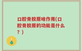 口腔骨胶原啥作用(口腔骨胶原的功能是什么？)