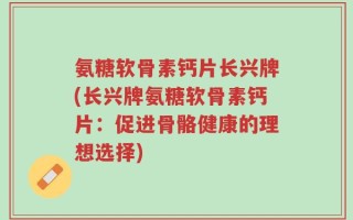 氨糖软骨素钙片长兴牌(长兴牌氨糖软骨素钙片：促进骨骼健康的理想选择)