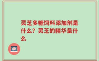 灵芝多糖饲料添加剂是什么？灵芝的精华是什么