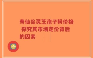 寿仙谷灵芝孢子粉价格 探究其市场定价背后的因素