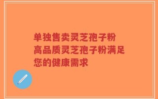单独售卖灵芝孢子粉 高品质灵芝孢子粉满足您的健康需求