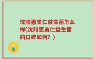 沈阳惠美仁益生菌怎么样(沈阳惠美仁益生菌的口碑如何？)
