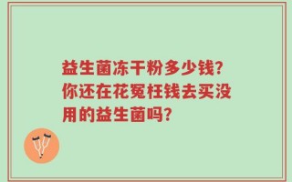 益生菌冻干粉多少钱？你还在花冤枉钱去买没用的益生菌吗？