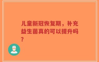儿童新冠恢复期，补充益生菌真的可以提升吗？