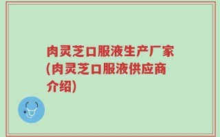 肉灵芝口服液生产厂家(肉灵芝口服液供应商介绍)