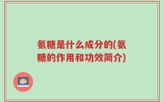 氨糖是什么成分的(氨糖的作用和功效简介)
