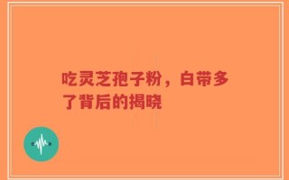 吃灵芝孢子粉，白带多了背后的揭晓