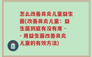 怎么改善鼻炎儿童益生菌(改善鼻炎儿童：益生菌到底有没有用 -- 用益生菌改善鼻炎儿童的有效方法)