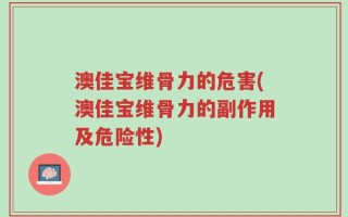 澳佳宝维骨力的危害(澳佳宝维骨力的副作用及危险性)