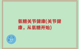 氨糖关节健康(关节健康，从氨糖开始)