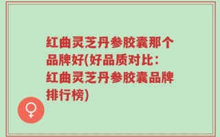红曲灵芝丹参胶囊那个品牌好(好品质对比：红曲灵芝丹参胶囊品牌排行榜)
