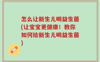 怎么让新生儿喝益生菌(让宝宝更健康！教你如何给新生儿喝益生菌)