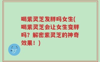 喝紫灵芝发胖吗女生(喝紫灵芝会让女生变胖吗？解密紫灵芝的神奇效果！)