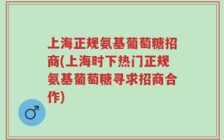 上海正规氨基葡萄糖招商(上海时下热门正规氨基葡萄糖寻求招商合作)