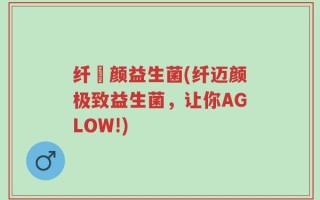 纤渼颜益生菌(纤迈颜极致益生菌，让你AGLOW!)