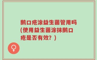 鹅口疮涂益生菌管用吗(使用益生菌涂抹鹅口疮是否有效？)