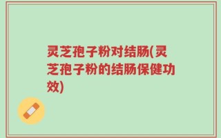 灵芝孢子粉对结肠(灵芝孢子粉的结肠保健功效)