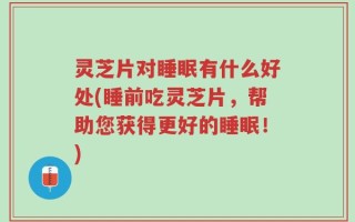 灵芝片对睡眠有什么好处(睡前吃灵芝片，帮助您获得更好的睡眠！)