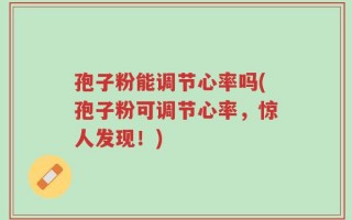 孢子粉能调节心率吗(孢子粉可调节心率，惊人发现！)