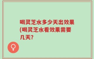 喝灵芝水多少天出效果(喝灵芝水看效果需要几天？