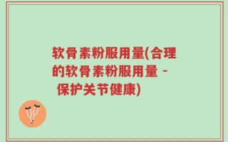 软骨素粉服用量(合理的软骨素粉服用量 - 保护关节健康)
