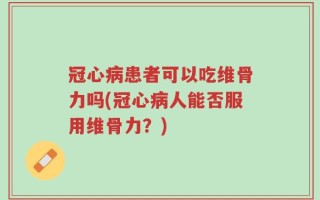 冠心病患者可以吃维骨力吗(冠心病人能否服用维骨力？)