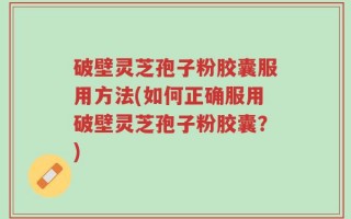 破壁灵芝孢子粉胶囊服用方法(如何正确服用破壁灵芝孢子粉胶囊？)