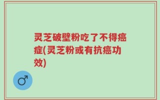 灵芝破壁粉吃了不得癌症(灵芝粉或有抗癌功效)