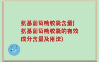 氨基葡萄糖胶囊含量(氨基葡萄糖胶囊的有效成分含量及用法)