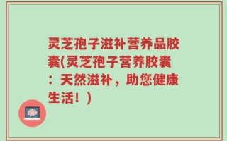 灵芝孢子滋补营养品胶囊(灵芝孢子营养胶囊：天然滋补，助您健康生活！)
