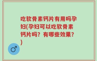 吃软骨素钙片有用吗孕妇(孕妇可以吃软骨素钙片吗？有哪些效果？)