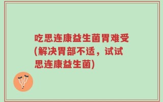 吃思连康益生菌胃难受(解决胃部不适，试试思连康益生菌)
