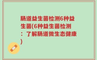 肠道益生菌检测6种益生菌(6种益生菌检测：了解肠道微生态健康)