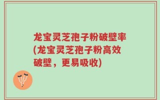 龙宝灵芝孢子粉破壁率(龙宝灵芝孢子粉高效破壁，更易吸收)