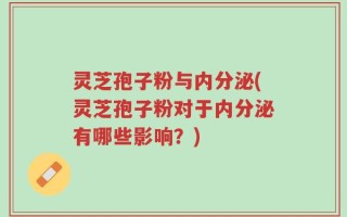 灵芝孢子粉与内分泌(灵芝孢子粉对于内分泌有哪些影响？)