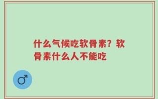 什么气候吃软骨素？软骨素什么人不能吃