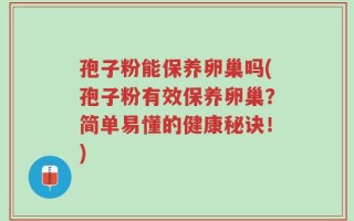 孢子粉能保养卵巢吗(孢子粉有效保养卵巢？简单易懂的健康秘诀！)