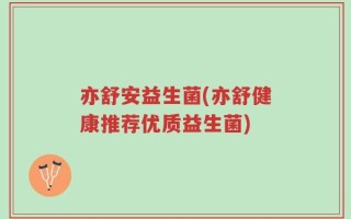 亦舒安益生菌(亦舒健康推荐优质益生菌)