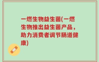 一燃生物益生菌(一燃生物推出益生菌产品，助力消费者调节肠道健康)