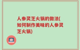 人参灵芝火锅的做法(如何制作美味的人参灵芝火锅)