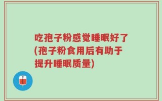 吃孢子粉感觉睡眠好了(孢子粉食用后有助于提升睡眠质量)