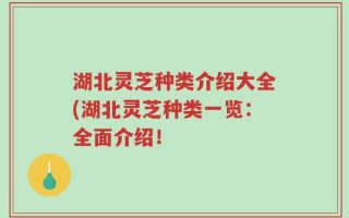 湖北灵芝种类介绍大全(湖北灵芝种类一览：全面介绍！