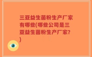 三亚益生菌粉生产厂家有哪些(哪些公司是三亚益生菌粉生产厂家？)
