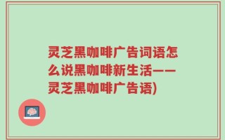 灵芝黑咖啡广告词语怎么说黑咖啡新生活——灵芝黑咖啡广告语)