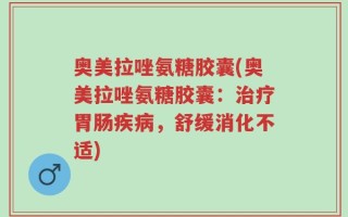 奥美拉唑氨糖胶囊(奥美拉唑氨糖胶囊：治疗胃肠疾病，舒缓消化不适)