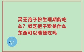 灵芝孢子粉生理期能吃么？灵芝孢子粉是什么东西可以随便吃吗