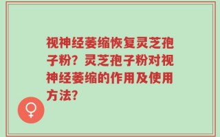 视神经萎缩恢复灵芝孢子粉？灵芝孢子粉对视神经萎缩的作用及使用方法？