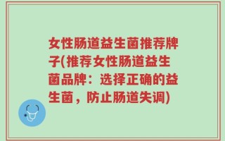女性肠道益生菌推荐牌子(推荐女性肠道益生菌品牌：选择正确的益生菌，防止肠道失调)