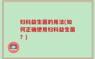 妇科益生菌的用法(如何正确使用妇科益生菌？)