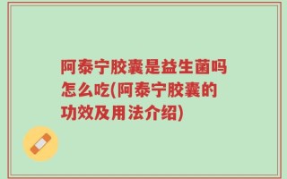 阿泰宁胶囊是益生菌吗怎么吃(阿泰宁胶囊的功效及用法介绍)